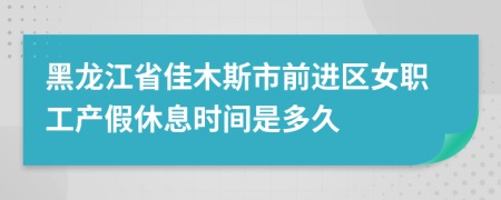 黑龙江省佳木斯市前进区女职工产假休息时间是多久