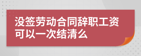 没签劳动合同辞职工资可以一次结清么