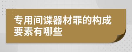 专用间谍器材罪的构成要素有哪些