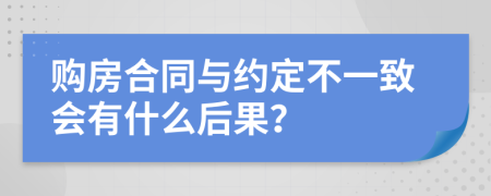 购房合同与约定不一致会有什么后果？