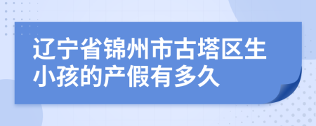 辽宁省锦州市古塔区生小孩的产假有多久