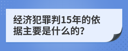 经济犯罪判15年的依据主要是什么的？