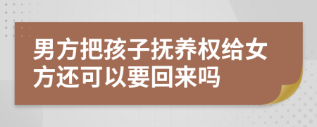 男方把孩子抚养权给女方还可以要回来吗