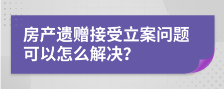 房产遗赠接受立案问题可以怎么解决？