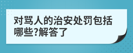 对骂人的治安处罚包括哪些?解答了