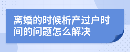 离婚的时候析产过户时间的问题怎么解决