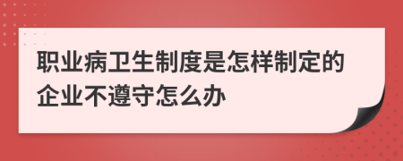 职业病卫生制度是怎样制定的企业不遵守怎么办
