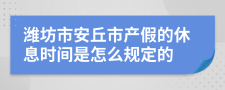 潍坊市安丘市产假的休息时间是怎么规定的