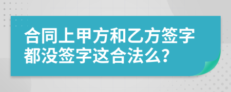 合同上甲方和乙方签字都没签字这合法么？