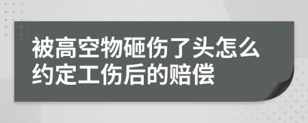 被高空物砸伤了头怎么约定工伤后的赔偿