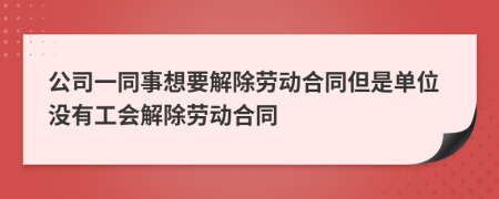 公司一同事想要解除劳动合同但是单位没有工会解除劳动合同