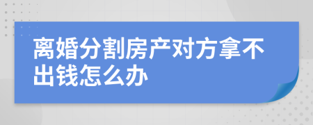 离婚分割房产对方拿不出钱怎么办