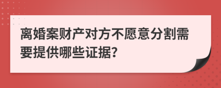 离婚案财产对方不愿意分割需要提供哪些证据？