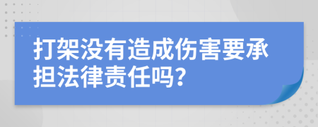 打架没有造成伤害要承担法律责任吗？