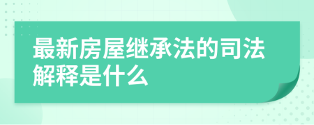 最新房屋继承法的司法解释是什么