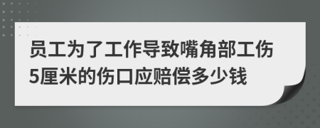 员工为了工作导致嘴角部工伤5厘米的伤口应赔偿多少钱