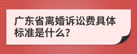 广东省离婚诉讼费具体标准是什么？