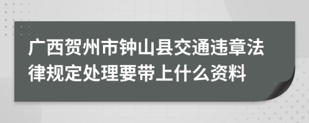 广西贺州市钟山县交通违章法律规定处理要带上什么资料