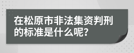 在松原市非法集资判刑的标准是什么呢？