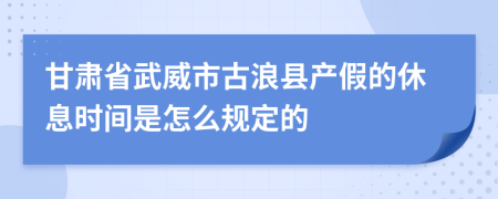 甘肃省武威市古浪县产假的休息时间是怎么规定的