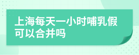 上海每天一小时哺乳假可以合并吗