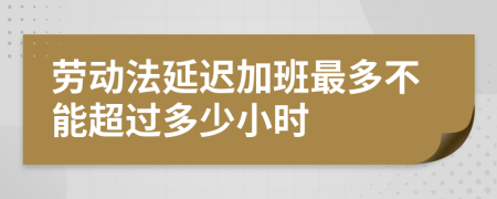 劳动法延迟加班最多不能超过多少小时