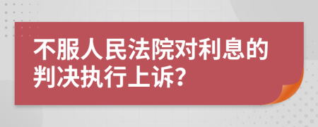 不服人民法院对利息的判决执行上诉？