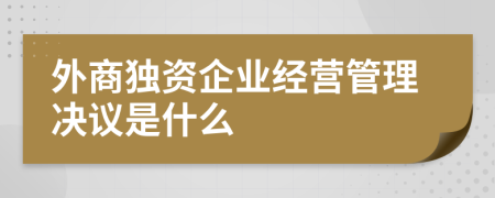 外商独资企业经营管理决议是什么