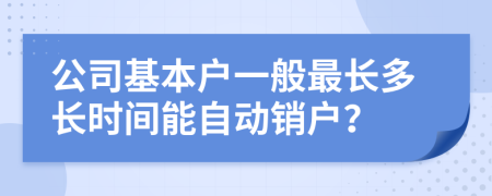 公司基本户一般最长多长时间能自动销户？