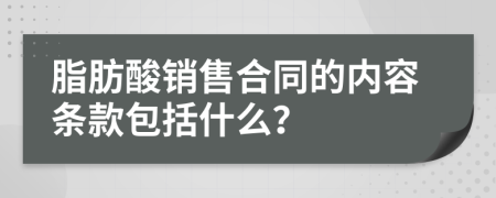 脂肪酸销售合同的内容条款包括什么？