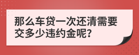 那么车贷一次还清需要交多少违约金呢？