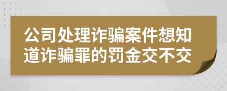 公司处理诈骗案件想知道诈骗罪的罚金交不交