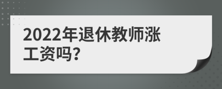2022年退休教师涨工资吗？