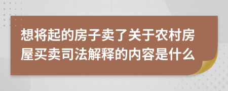 想将起的房子卖了关于农村房屋买卖司法解释的内容是什么