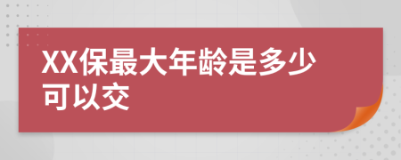 XX保最大年龄是多少可以交