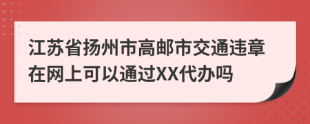 江苏省扬州市高邮市交通违章在网上可以通过XX代办吗