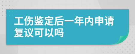 工伤鉴定后一年内申请复议可以吗