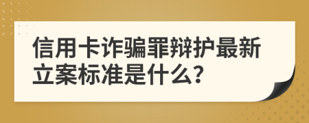 信用卡诈骗罪辩护最新立案标准是什么？