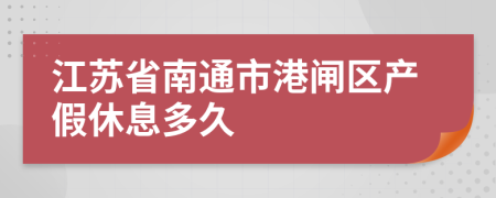 江苏省南通市港闸区产假休息多久