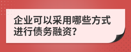 企业可以采用哪些方式进行债务融资？