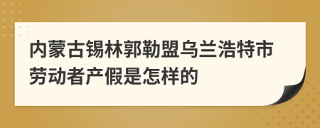 内蒙古锡林郭勒盟乌兰浩特市劳动者产假是怎样的