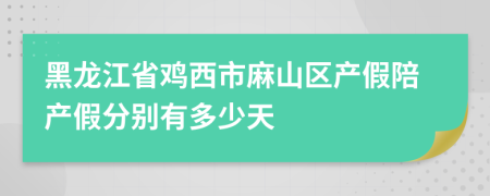 黑龙江省鸡西市麻山区产假陪产假分别有多少天