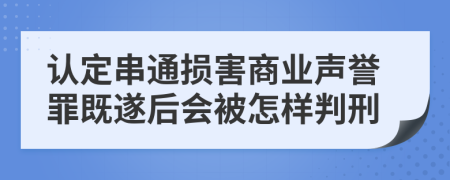 认定串通损害商业声誉罪既遂后会被怎样判刑