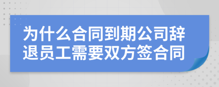 为什么合同到期公司辞退员工需要双方签合同