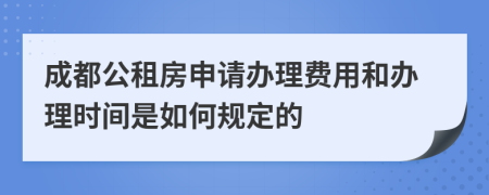 成都公租房申请办理费用和办理时间是如何规定的