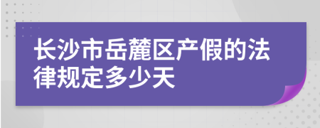 长沙市岳麓区产假的法律规定多少天