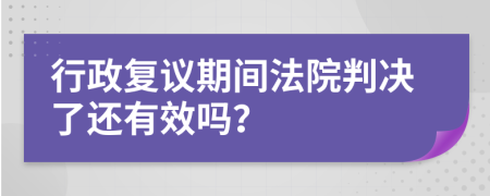 行政复议期间法院判决了还有效吗？