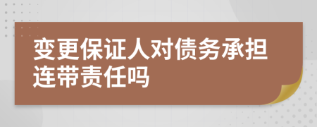 变更保证人对债务承担连带责任吗