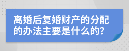 离婚后复婚财产的分配的办法主要是什么的？