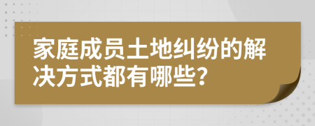 家庭成员土地纠纷的解决方式都有哪些？